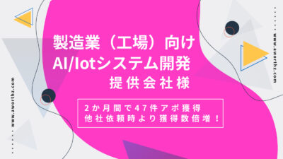 【製造業向けAI/Iotシステム開発】2か月間で47件アポ獲得　他社依頼時より獲得数倍増！